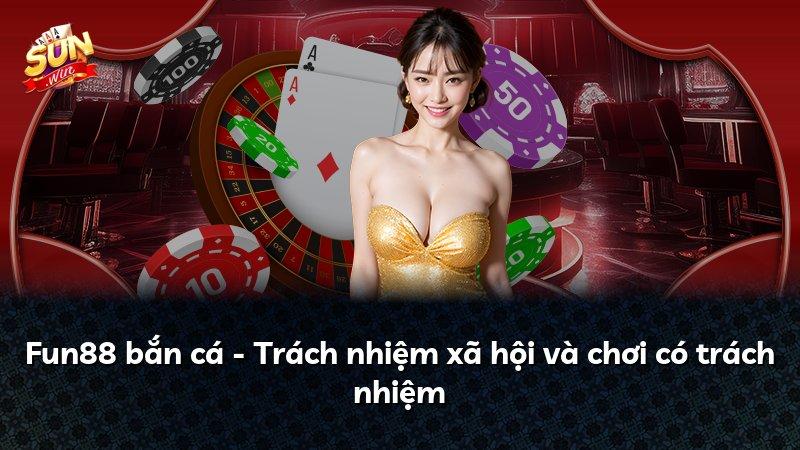 Fun88 bắn cá - Trách nhiệm xã hội và chơi có trách nhiệm