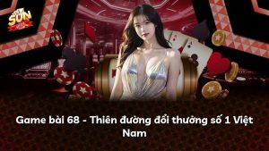 Game bài 68 – Thiên đường đổi thưởng số 1 Việt Nam