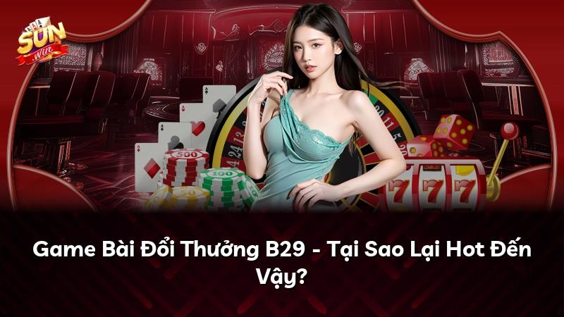 Game Bài Đổi Thưởng B29 - Tại Sao Lại Hot Đến Vậy?
