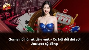 Game nổ hũ rút tiền mặt – Cơ hội đổi đời với Jackpot tỷ đồng
