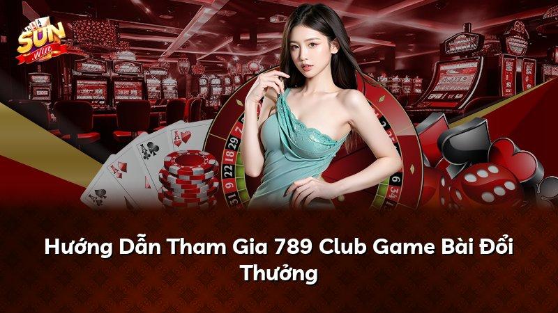 Hướng Dẫn Tham Gia 789 Club Game Bài Đổi Thưởng