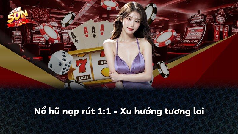 Nổ hũ nạp rút 1:1 - Xu hướng tương lai